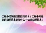 工程中经常提到的四新技术（工程中所提到的四新技术是指什么 什么是四新技术）