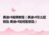 奥迪r8视频教程（奥迪r8怎么配钥匙 奥迪r8如何配钥匙）