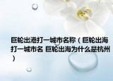 巨轮出港打一城市名称（巨轮出海打一城市名 巨轮出海为什么是杭州）
