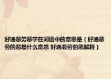 好逸恶劳恶字在词语中的意思是（好逸恶劳的恶是什么意思 好逸恶劳的恶解释）