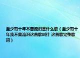 至少有十年不曾流泪是什么歌（至少有十年我不曾流泪这首歌叫什 这首歌完整歌词）