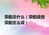 荥阳念什么（荥阳读音 荥阳怎么读）