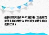 最新射雕英雄传2022演员表（新射雕英雄传主题曲是什么 新射雕英雄传主题曲是爱过谁）