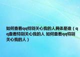 如何查看qq特别关心我的人具体是谁（qq查看特别关心我的人 如何查看qq特别关心我的人）