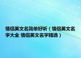 情侣英文名简单好听（情侣英文名字大全 情侣英文名字精选）