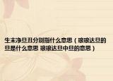 生末净旦丑分别指什么意思（琅琅达旦的旦是什么意思 琅琅达旦中旦的意思）
