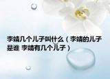 李靖几个儿子叫什么（李靖的儿子是谁 李靖有几个儿子）