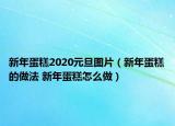 新年蛋糕2020元旦图片（新年蛋糕的做法 新年蛋糕怎么做）