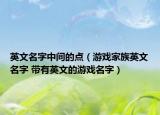 英文名字中间的点（游戏家族英文名字 带有英文的游戏名字）