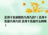 正月十五是阳历几月几日?（正月十五是几月几日 正月十五是什么时候）