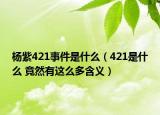 杨紫421事件是什么（421是什么 竟然有这么多含义）