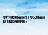 怎样可以创造游戏（怎么创造游戏 创造游戏步骤）