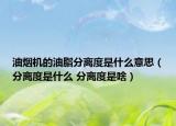 油烟机的油脂分离度是什么意思（分离度是什么 分离度是啥）