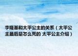 李隆基和太平公主的关系（太平公主最后是怎么死的 太平公主介绍）