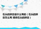石头的拼音是什么写的（石头的拼音怎么写 词语石头的拼音）