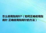 怎么使用指南针?（如何正确使用指南针 正确使用指南针的方法）