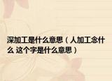 深加工是什么意思（人加工念什么 这个字是什么意思）