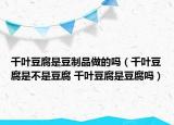 千叶豆腐是豆制品做的吗（千叶豆腐是不是豆腐 千叶豆腐是豆腐吗）