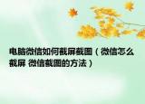 电脑微信如何截屏截图（微信怎么截屏 微信截图的方法）