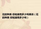 花的种类 你知道有多少吗英语（花的种类 你知道有多少吗）