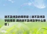 迫不及待及的意思是（迫不及待及字的意思 词语迫不及待及字什么意思）