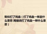 貌似打了鸡血（打了鸡血一样是什么意思 网络语打了鸡血一样什么意思）