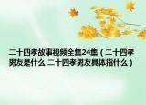 二十四孝故事视频全集24集（二十四孝男友是什么 二十四孝男友具体指什么）