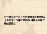 为什么斗牛士在斗牛时要使用红色的布?（斗牛为什么用红色的布 科普斗牛用红布的原因）