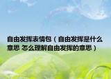 自由发挥表情包（自由发挥是什么意思 怎么理解自由发挥的意思）