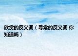 欣赏的反义词（寻常的反义词 你知道吗）