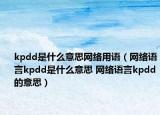 kpdd是什么意思网络用语（网络语言kpdd是什么意思 网络语言kpdd的意思）