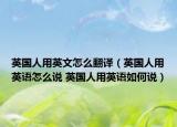 英国人用英文怎么翻译（英国人用英语怎么说 英国人用英语如何说）