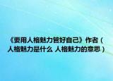 《要用人格魅力管好自己》作者（人格魅力是什么 人格魅力的意思）