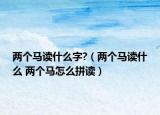 两个马读什么字?（两个马读什么 两个马怎么拼读）