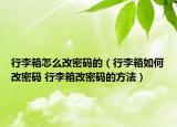 行李箱怎么改密码的（行李箱如何改密码 行李箱改密码的方法）