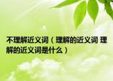 不理解近义词（理解的近义词 理解的近义词是什么）