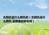 古铜色是什么颜色的（古铜色是什么颜色 是健康的肤色吗）