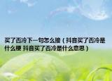 买了否冷下一句怎么接（抖音买了否冷是什么梗 抖音买了否冷是什么意思）