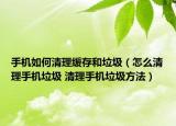 手机如何清理缓存和垃圾（怎么清理手机垃圾 清理手机垃圾方法）