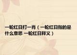 一轮红日打一肖（一轮红日指的是什么意思 一轮红日释义）