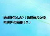 皓镧传怎么念?（皓镧传怎么读 皓镧传读音是什么）