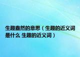 生趣盎然的意思（生趣的近义词是什么 生趣的近义词）