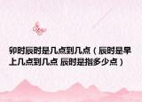 卯时辰时是几点到几点（辰时是早上几点到几点 辰时是指多少点）