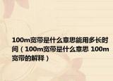 100m宽带是什么意思能用多长时间（100m宽带是什么意思 100m宽带的解释）