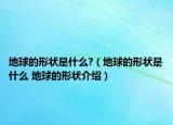 地球的形状是什么?（地球的形状是什么 地球的形状介绍）