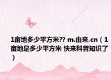 1亩地多少平方米?? m.由来.cn（1亩地是多少平方米 快来科普知识了）
