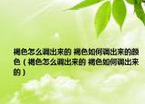 褐色怎么调出来的 褐色如何调出来的颜色（褐色怎么调出来的 褐色如何调出来的）