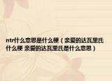 ntr什么意思是什么梗（亲爱的达瓦里氏什么梗 亲爱的达瓦里氏是什么意思）