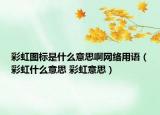 彩虹图标是什么意思啊网络用语（彩虹什么意思 彩虹意思）