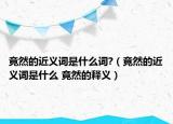 竟然的近义词是什么词?（竟然的近义词是什么 竟然的释义）